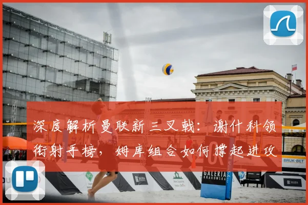 深度解析曼联新三叉戟：谢什科领衔射手榜，姆库组合如何撑起进攻线？