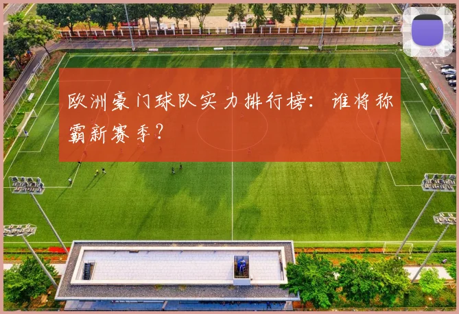 欧洲豪门球队实力排行榜：谁将称霸新赛季？