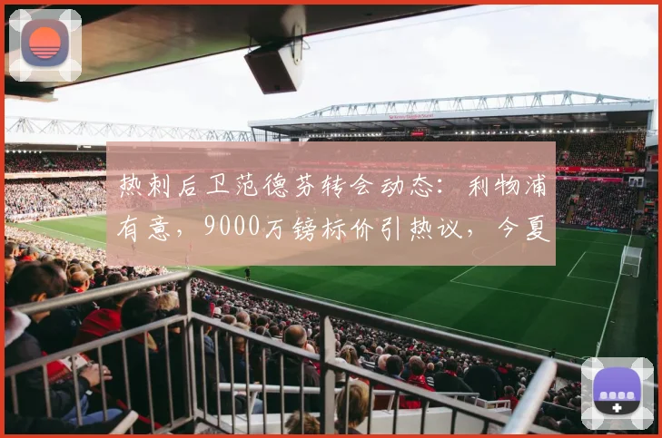 热刺后卫范德芬转会动态：利物浦有意，9000万镑标价引热议，今夏能否成行？