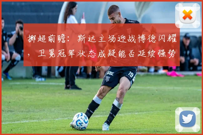 挪超前瞻：斯达主场迎战博德闪耀，卫冕冠军状态成疑能否延续强势？