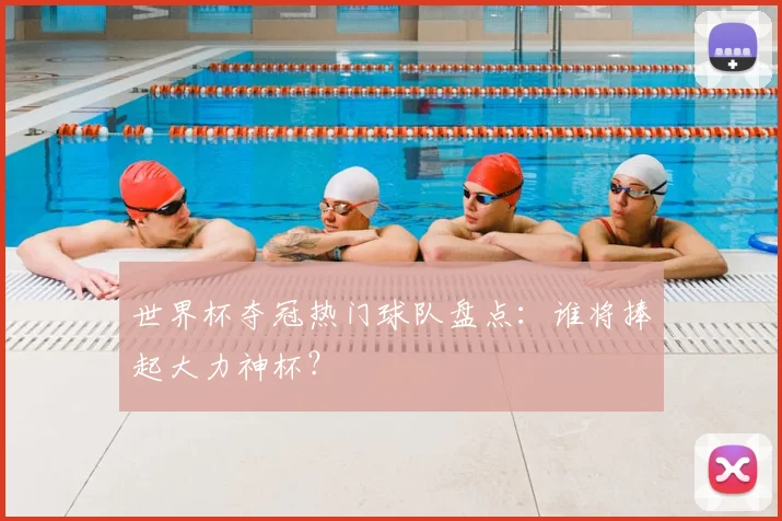 世界杯夺冠热门球队盘点:谁将捧起大力神杯?