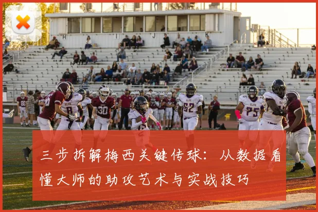 三步拆解梅西关键传球：从数据看懂大师的助攻艺术与实战技巧