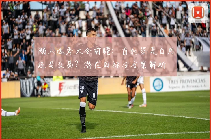 湖人选秀大会前瞻：首轮签是自用还是交易？潜在目标与方案解析