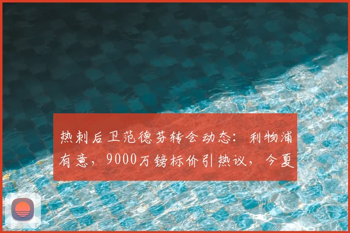热刺后卫范德芬转会动态：利物浦有意，9000万镑标价引热议，今夏能否成行？