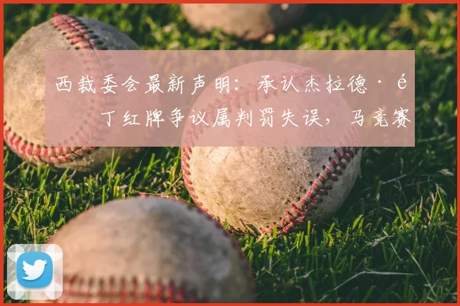 西裁委会最新声明：承认杰拉德·马丁红牌争议属判罚失误，马竞赛后表态引关注