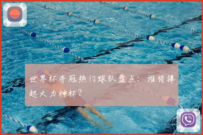 世界杯夺冠热门球队盘点：谁将捧起大力神杯？