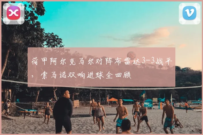 荷甲阿尔克马尔对阵布雷达3-3战平，索马诺双响进球全回顾