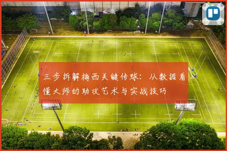 三步拆解梅西关键传球：从数据看懂大师的助攻艺术与实战技巧